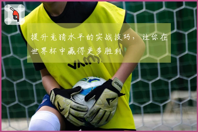提升竞猜水平的实战技巧，让你在世界杯中赢得更多胜利
