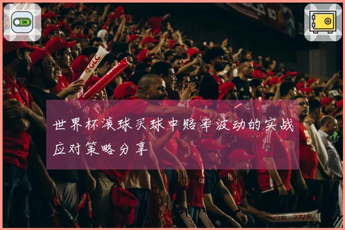 世界杯滚球买球中赔率波动的实战应对策略分享