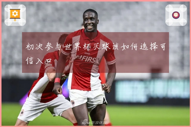 初次参与世界杯买球该如何选择可信入口