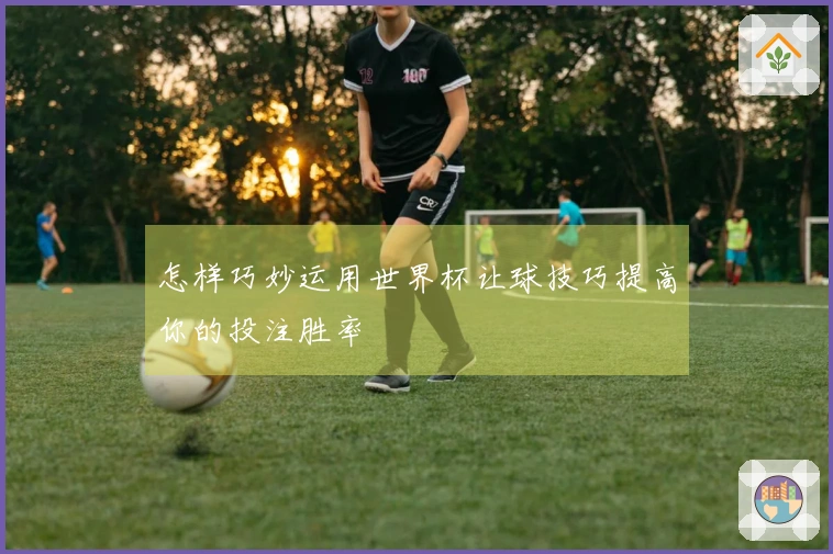 怎样巧妙运用世界杯让球技巧提高你的投注胜率