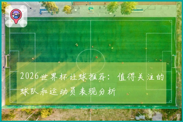 2026世界杯让球推荐：值得关注的球队和运动员表现分析