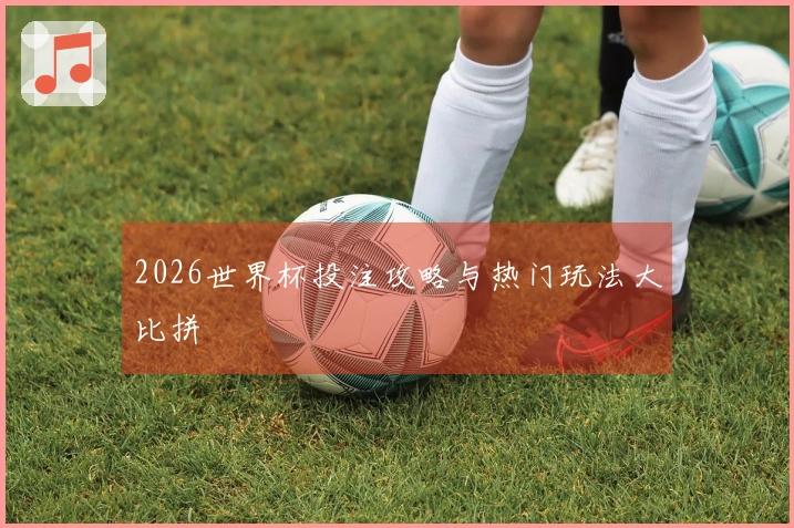 2026世界杯投注攻略与热门玩法大比拼