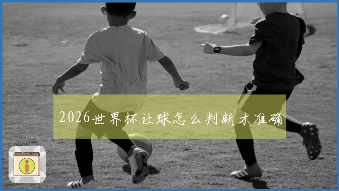 2026世界杯让球怎么判断才准确