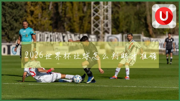 2026世界杯让球怎么判断才准确