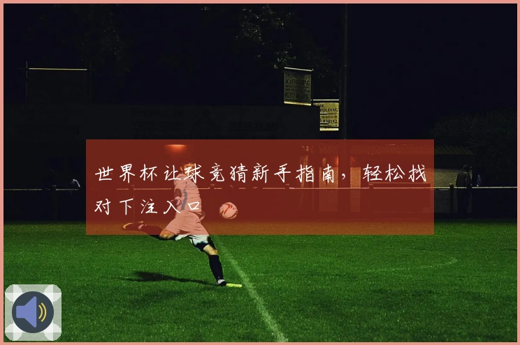 世界杯让球竞猜新手指南，轻松找对下注入口
