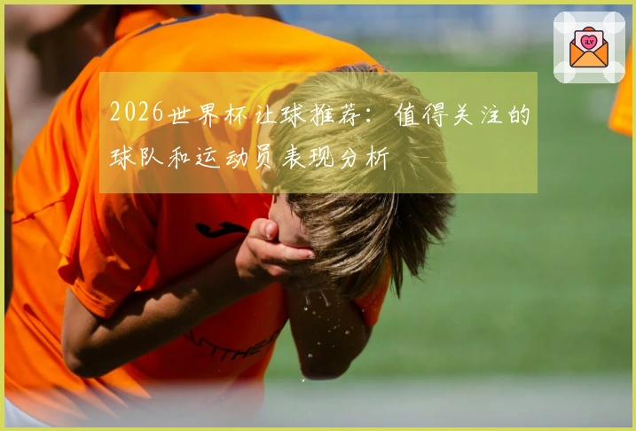 2026世界杯让球推荐：值得关注的球队和运动员表现分析