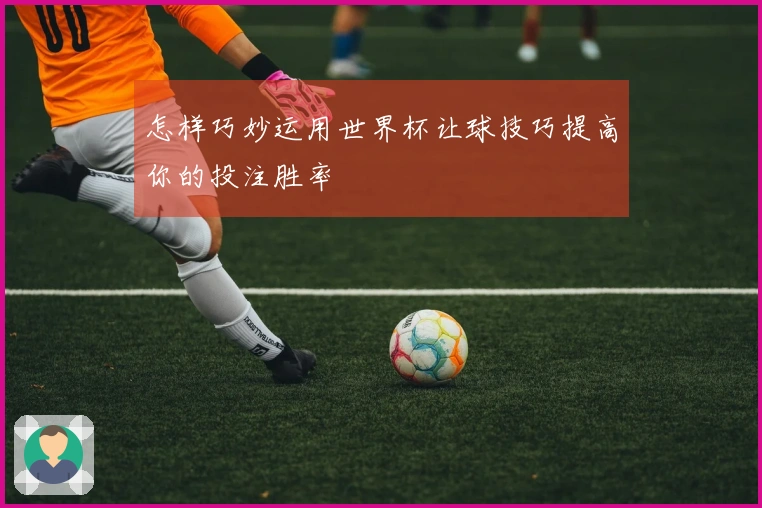 怎样巧妙运用世界杯让球技巧提高你的投注胜率