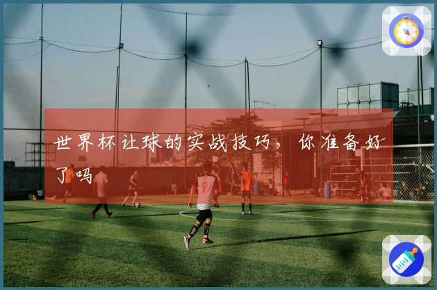 世界杯让球的实战技巧，你准备好了吗