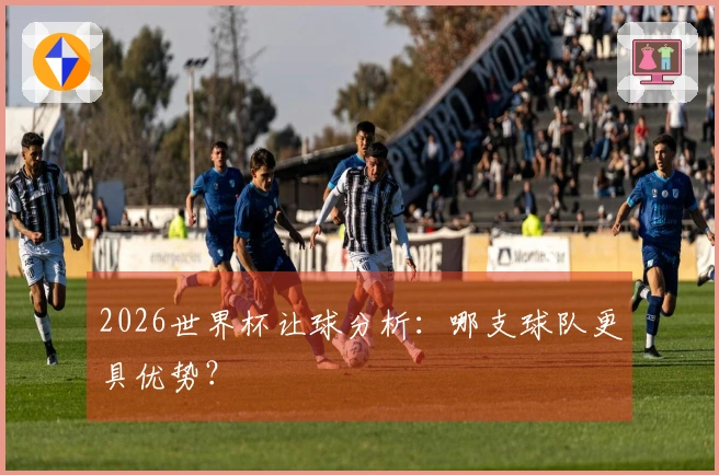 2026世界杯让球分析：哪支球队更具优势？