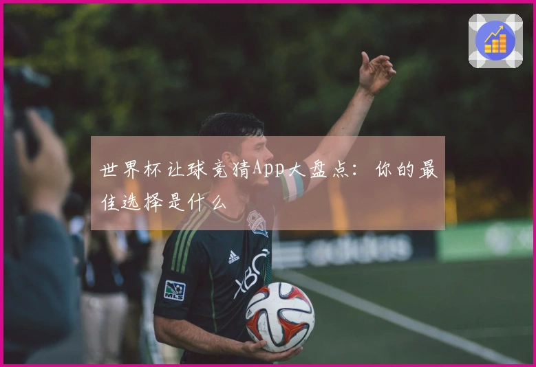 世界杯让球竞猜App大盘点：你的最佳选择是什么