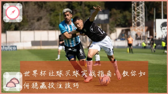 世界杯让球买球实战指南，教你如何稳赢投注技巧