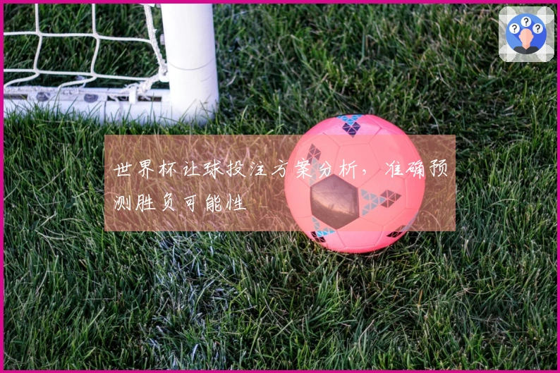 世界杯让球投注方案分析，准确预测胜负可能性