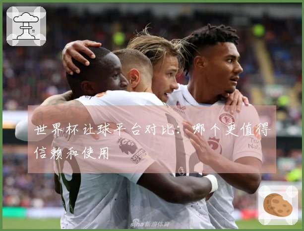 世界杯让球平台对比：哪个更值得信赖和使用