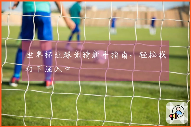 世界杯让球竞猜新手指南，轻松找对下注入口