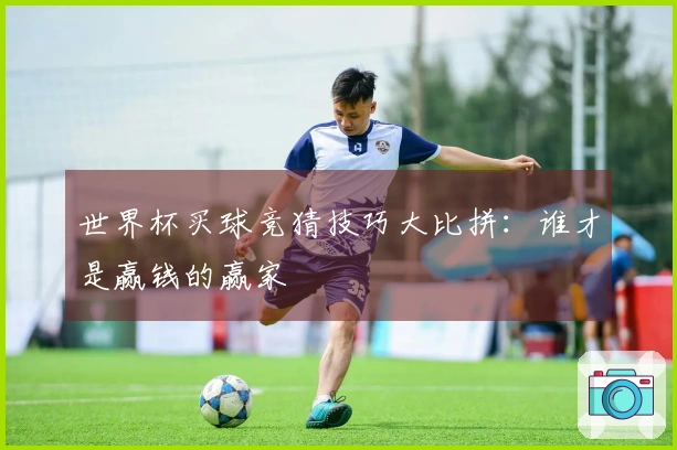 世界杯买球竞猜技巧大比拼：谁才是赢钱的赢家