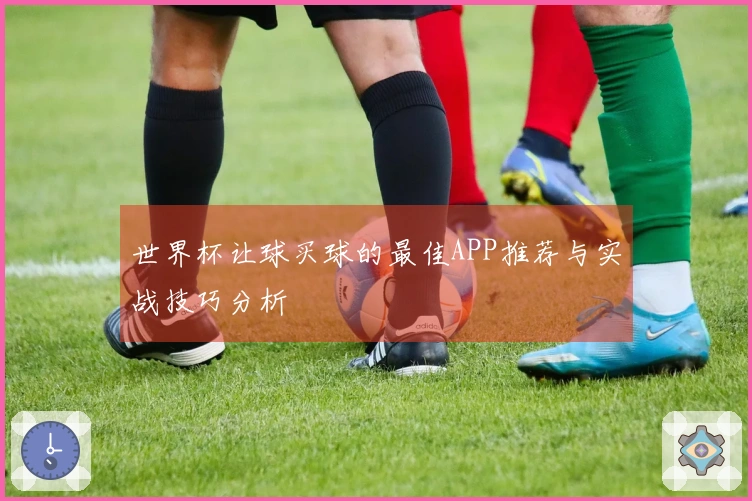 世界杯让球买球的最佳APP推荐与实战技巧分析