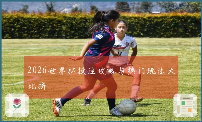 2026世界杯投注攻略与热门玩法大比拼