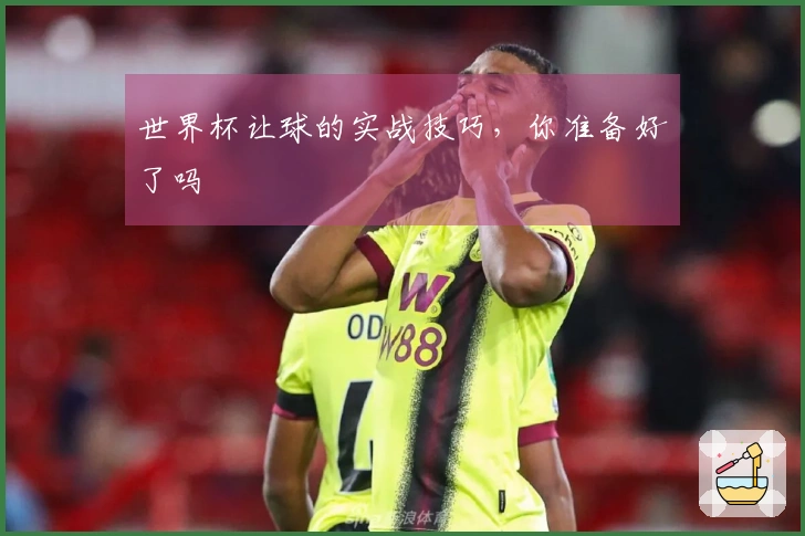 世界杯让球的实战技巧，你准备好了吗